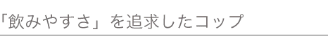 「飲みやすさ」を追求したコップ