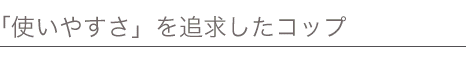 「使いやすさ」を追求したコップ